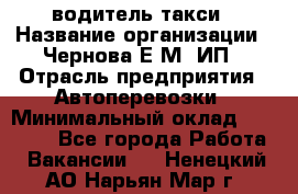 водитель такси › Название организации ­ Чернова Е.М, ИП › Отрасль предприятия ­ Автоперевозки › Минимальный оклад ­ 50 000 - Все города Работа » Вакансии   . Ненецкий АО,Нарьян-Мар г.